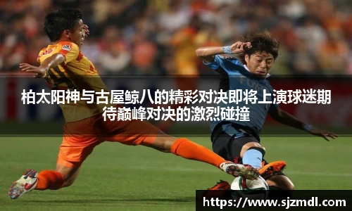 柏太阳神与古屋鲸八的精彩对决即将上演球迷期待巅峰对决的激烈碰撞