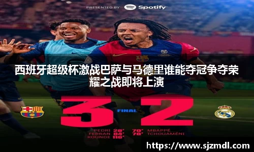 西班牙超级杯激战巴萨与马德里谁能夺冠争夺荣耀之战即将上演